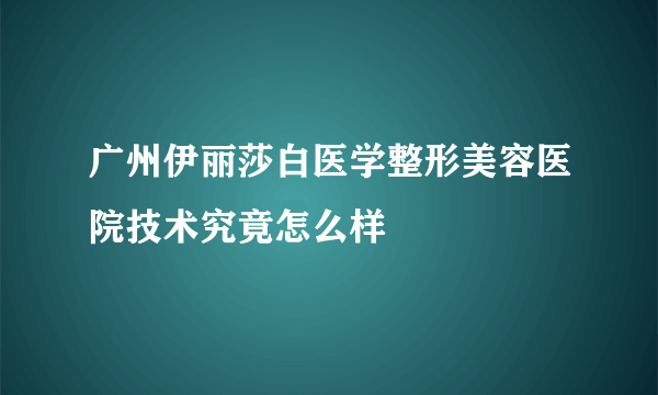 广州伊丽莎白医学整形美容医院技术究竟怎么样