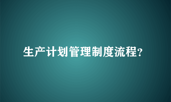 生产计划管理制度流程？