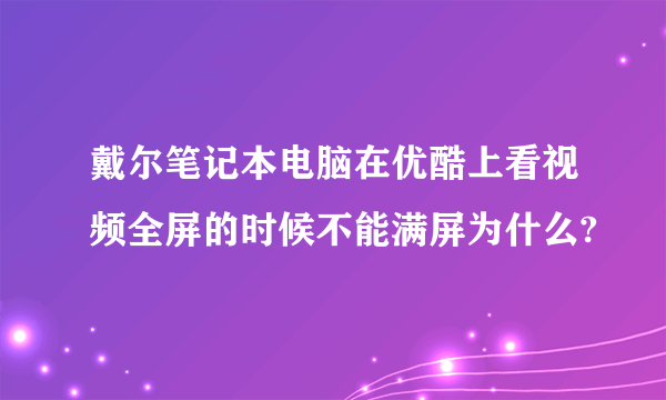 戴尔笔记本电脑在优酷上看视频全屏的时候不能满屏为什么?