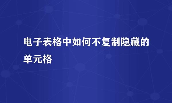 电子表格中如何不复制隐藏的单元格