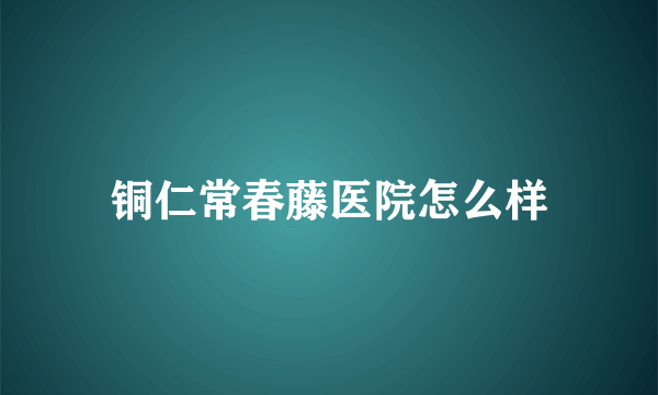 铜仁常春藤医院怎么样