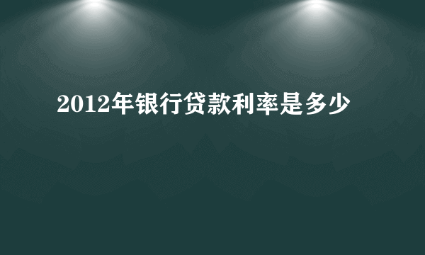 2012年银行贷款利率是多少