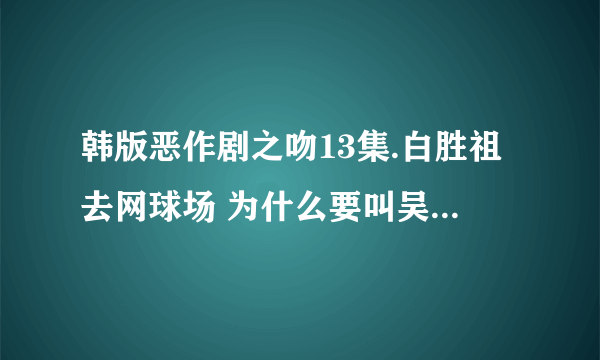 韩版恶作剧之吻13集.白胜祖去网球场 为什么要叫吴哈妮baybay呢???