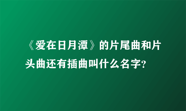 《爱在日月潭》的片尾曲和片头曲还有插曲叫什么名字？