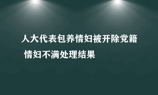 人大代表包养情妇被开除党籍 情妇不满处理结果