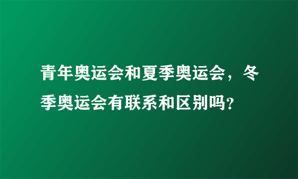 青年奥运会和夏季奥运会，冬季奥运会有联系和区别吗？