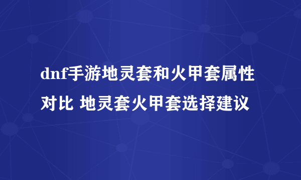 dnf手游地灵套和火甲套属性对比 地灵套火甲套选择建议