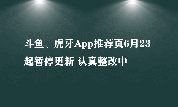 斗鱼、虎牙App推荐页6月23起暂停更新 认真整改中