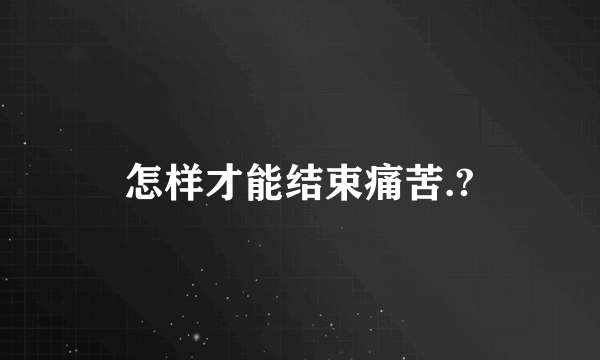 怎样才能结束痛苦.?