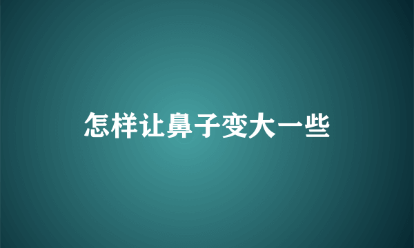 怎样让鼻子变大一些