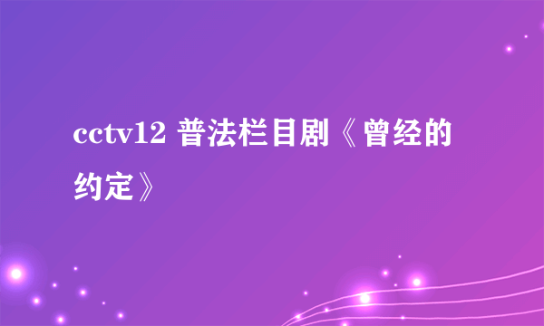 cctv12 普法栏目剧《曾经的约定》