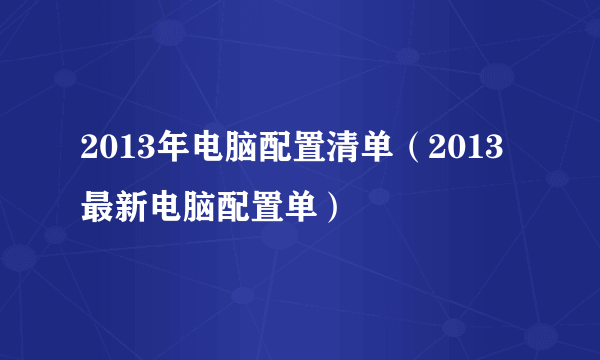 2013年电脑配置清单（2013最新电脑配置单）