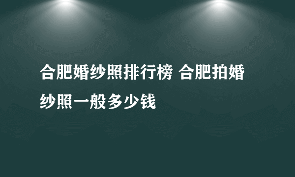 合肥婚纱照排行榜 合肥拍婚纱照一般多少钱