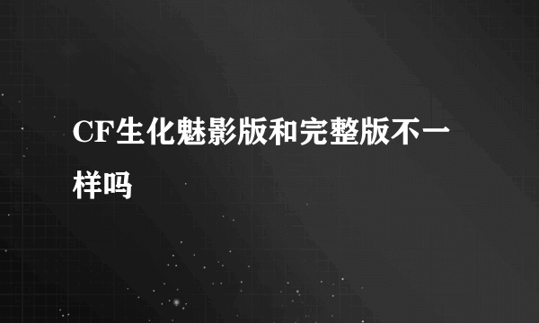 CF生化魅影版和完整版不一样吗