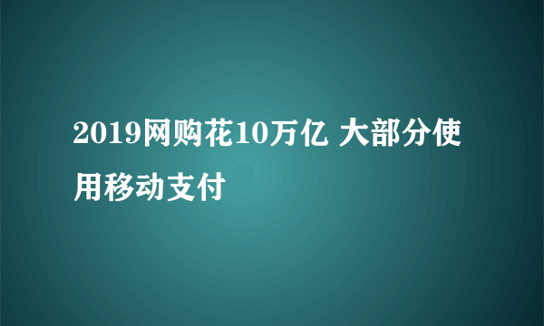 2019网购花10万亿 大部分使用移动支付