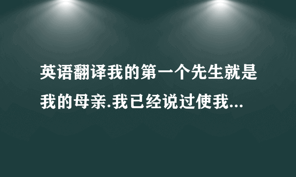 英语翻译我的第一个先生就是我的母亲.我已经说过使我认识