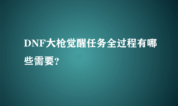 DNF大枪觉醒任务全过程有哪些需要？