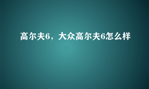 高尔夫6，大众高尔夫6怎么样