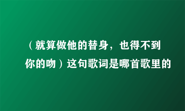 （就算做他的替身，也得不到你的吻）这句歌词是哪首歌里的