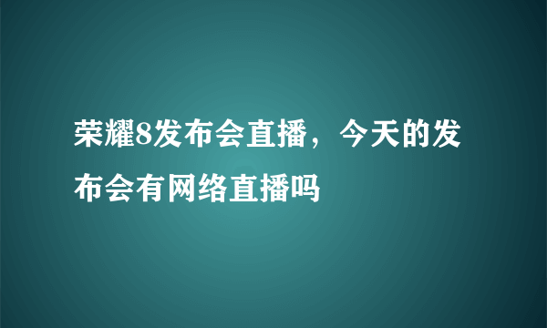 荣耀8发布会直播，今天的发布会有网络直播吗