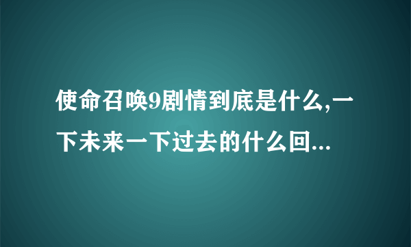 使命召唤9剧情到底是什么,一下未来一下过去的什么回事???还有选择任务的什么回事