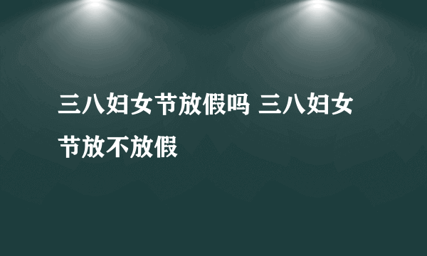 三八妇女节放假吗 三八妇女节放不放假