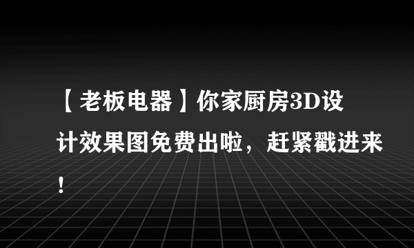 【老板电器】你家厨房3D设计效果图免费出啦，赶紧戳进来！