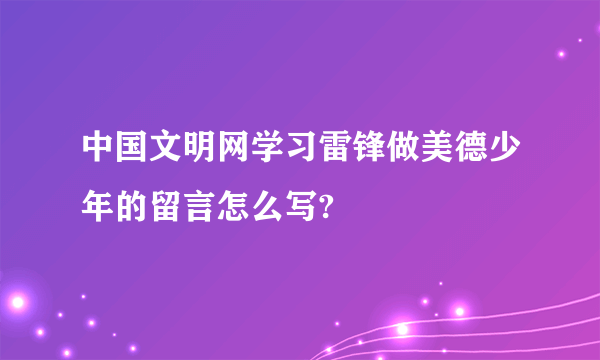 中国文明网学习雷锋做美德少年的留言怎么写?