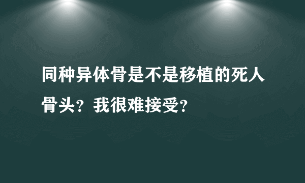 同种异体骨是不是移植的死人骨头？我很难接受？