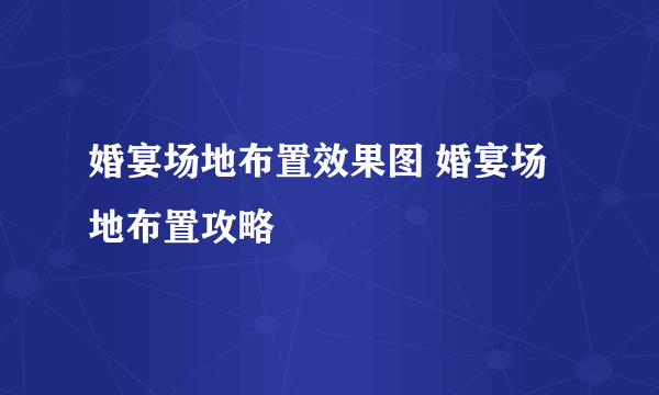 婚宴场地布置效果图 婚宴场地布置攻略