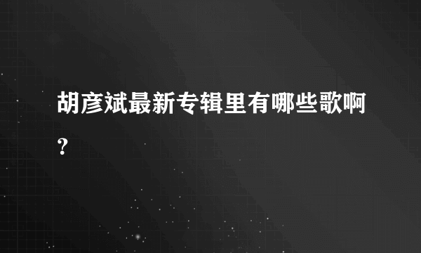 胡彦斌最新专辑里有哪些歌啊？