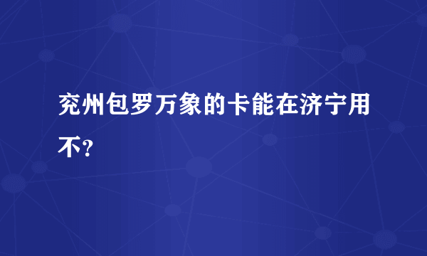 兖州包罗万象的卡能在济宁用不？