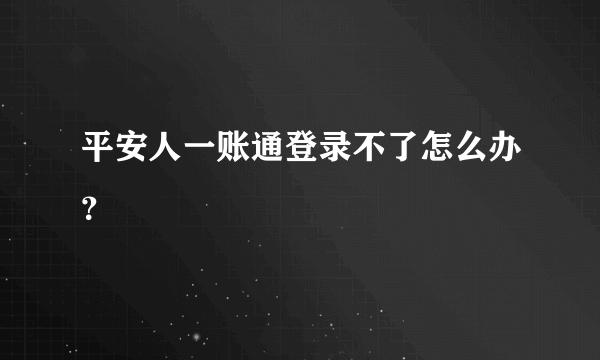 平安人一账通登录不了怎么办？