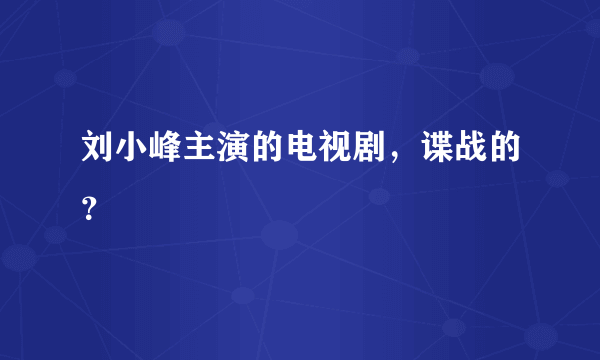 刘小峰主演的电视剧，谍战的？