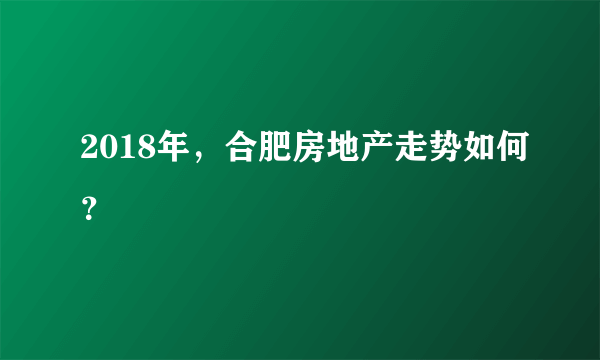 2018年，合肥房地产走势如何？