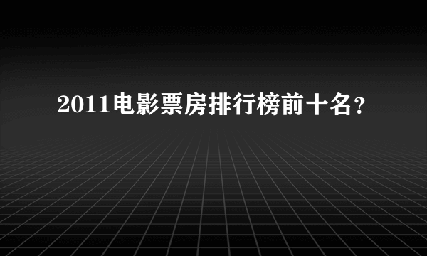 2011电影票房排行榜前十名？