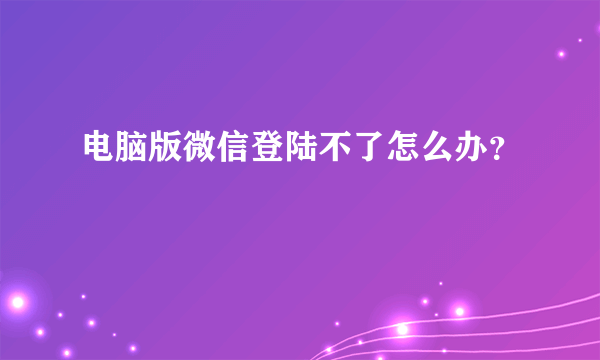 电脑版微信登陆不了怎么办？