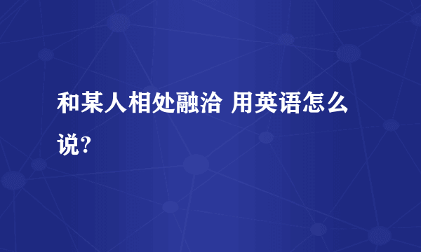 和某人相处融洽 用英语怎么说?