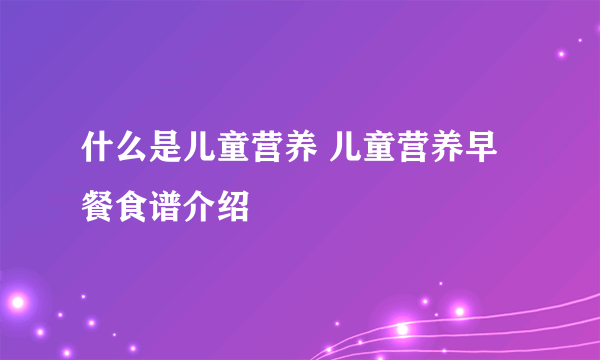 什么是儿童营养 儿童营养早餐食谱介绍