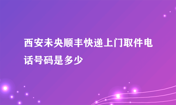 西安未央顺丰快递上门取件电话号码是多少