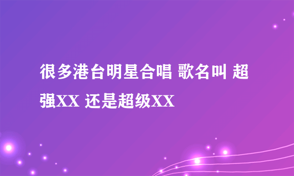 很多港台明星合唱 歌名叫 超强XX 还是超级XX