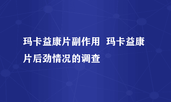 玛卡益康片副作用  玛卡益康片后劲情况的调查