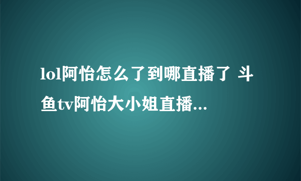 lol阿怡怎么了到哪直播了 斗鱼tv阿怡大小姐直播间被封还会直播吗