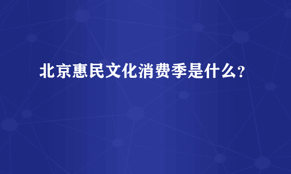 北京惠民文化消费季是什么？