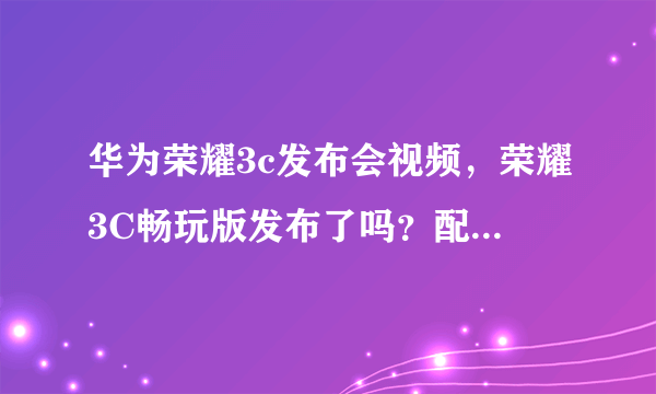 华为荣耀3c发布会视频，荣耀3C畅玩版发布了吗？配置怎么样？( 十 )