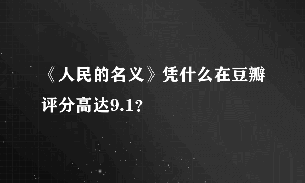 《人民的名义》凭什么在豆瓣评分高达9.1？