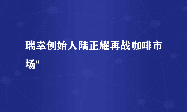 瑞幸创始人陆正耀再战咖啡市场