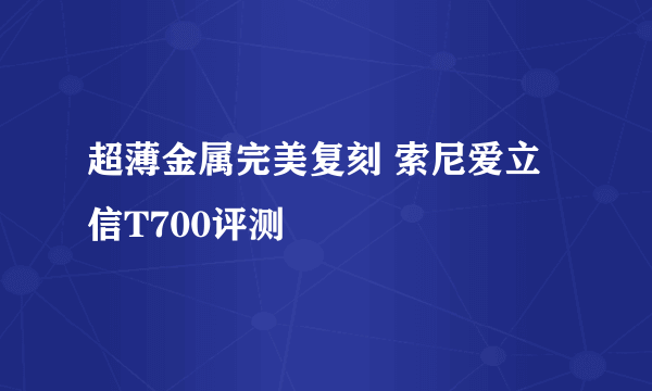 超薄金属完美复刻 索尼爱立信T700评测