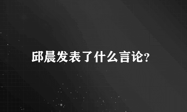 邱晨发表了什么言论？