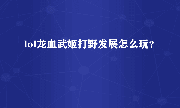 lol龙血武姬打野发展怎么玩？